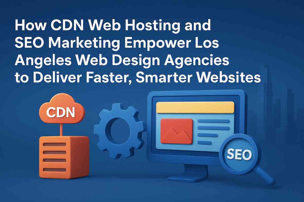 How CDN Web Hosting and SEO Marketing Empower Los Angeles Web Design Agencies to Deliver Faster, Smarter Websites
